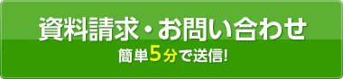 資料請求 ・ お問い合わせ 簡単5分で送信！