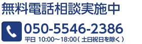 無料電話相談実施中 050-5546-2386 平日 10:00〜18:00（ 土日祝日を除く ）