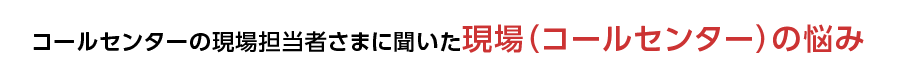 コールセンターの現場担当者さまに聞いた現場（コールセンター）の悩み