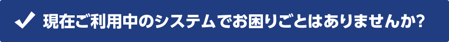 現在ご利用中のシステムでお困りごとはありませんか？