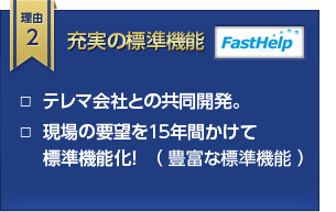 理由2 充実の標準機能 □  テレマ会社との共同開発。□  現場の要望を１５年間かけて標準機能化！　（ 豊富な標準機能 ）