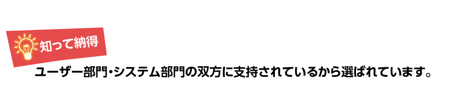 知って納得ユーザー部門・システム部門の双方に支持されているから選ばれています。