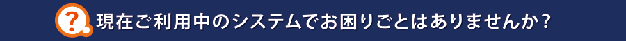 現在ご利用中のシステムでお困りごとはありませんか？