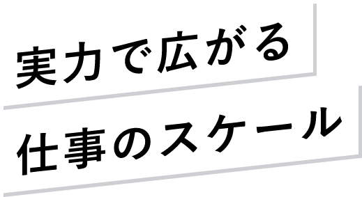 実力で広がる仕事のスケール