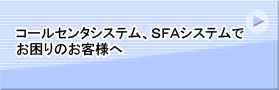 コールセンタシステム、SFAシステムでお困りのお客様へ